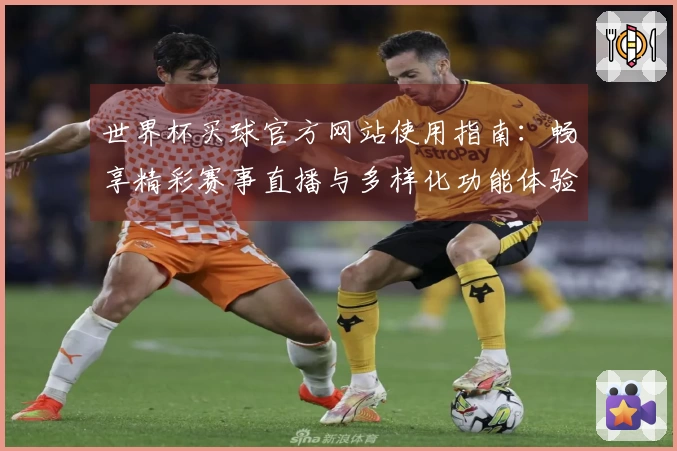 世界杯买球官方网站使用指南：畅享精彩赛事直播与多样化功能体验