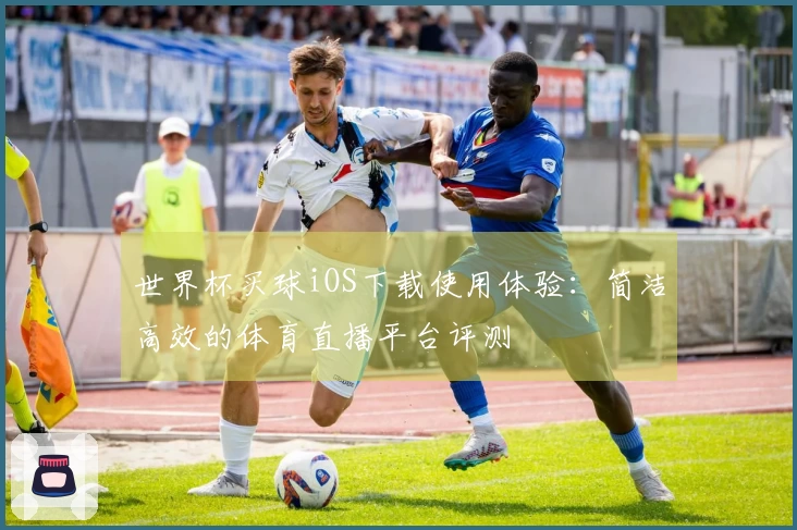 世界杯买球iOS下载使用体验：简洁高效的体育直播平台评测