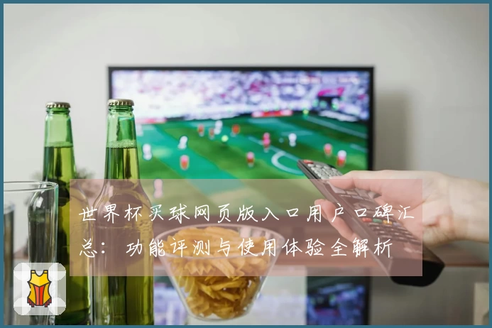 世界杯买球网页版入口用户口碑汇总：功能评测与使用体验全解析