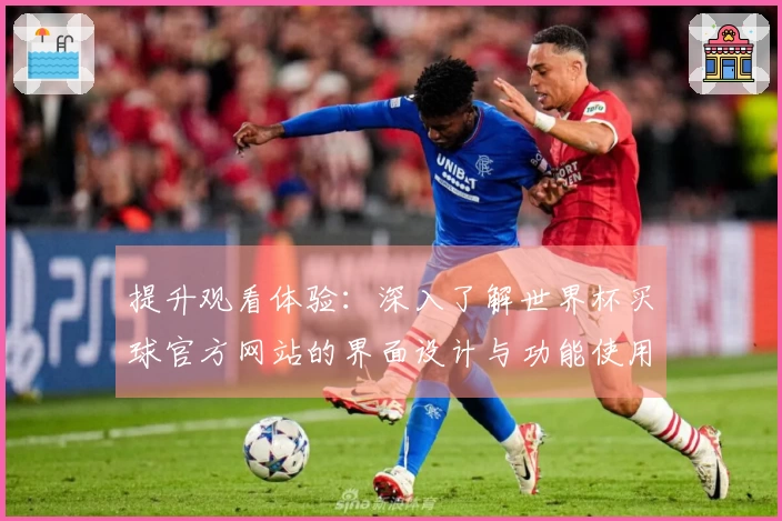 提升观看体验：深入了解世界杯买球官方网站的界面设计与功能使用