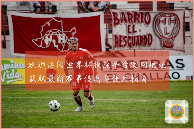 欢迎访问世界杯投注平台官网地址获取最新赛事信息与使用指南