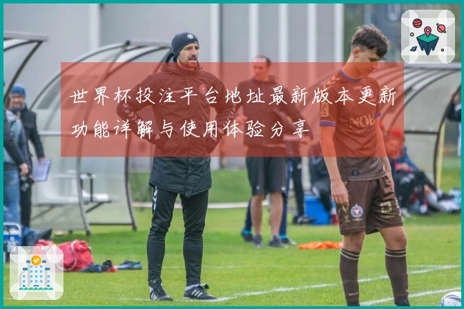 世界杯投注平台地址最新版本更新功能详解与使用体验分享