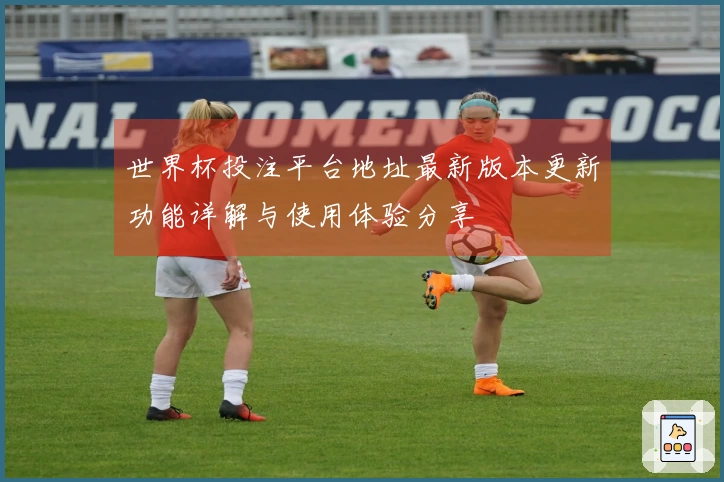 世界杯投注平台地址最新版本更新功能详解与使用体验分享