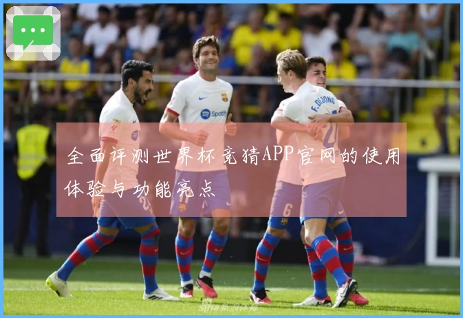 全面评测世界杯竞猜APP官网的使用体验与功能亮点