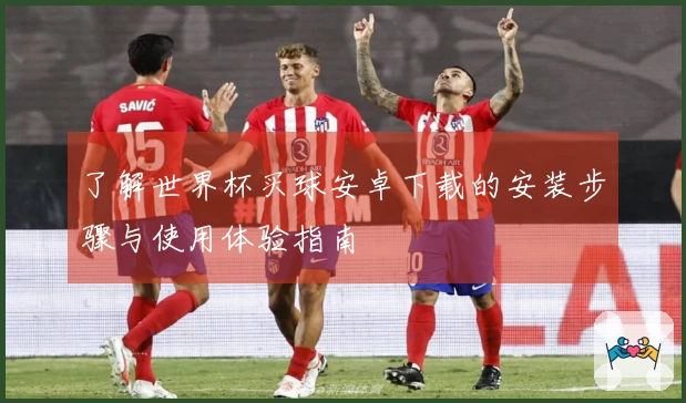 了解世界杯买球安卓下载的安装步骤与使用体验指南
