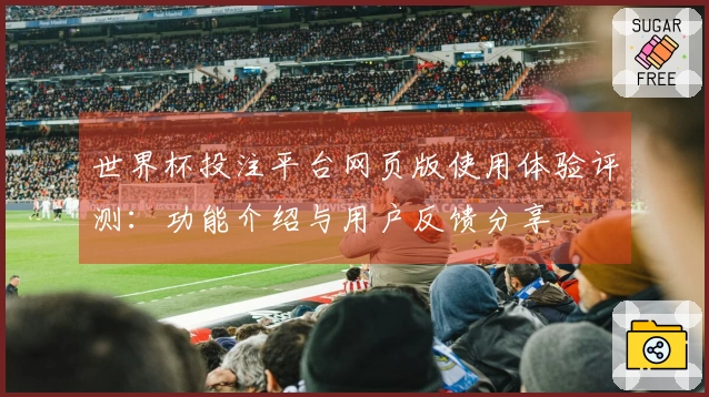 世界杯投注平台网页版使用体验评测：功能介绍与用户反馈分享
