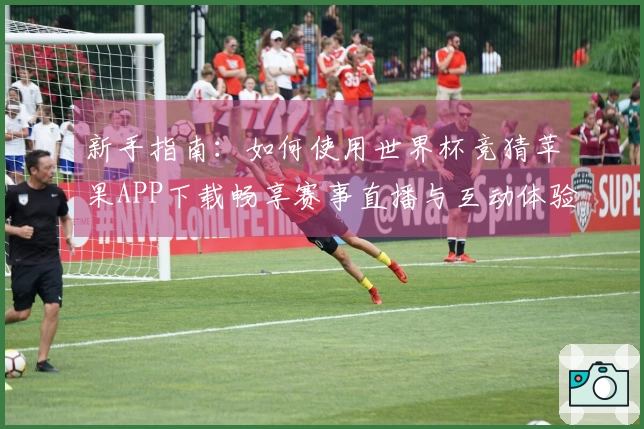 新手指南:如何使用世界杯竞猜苹果APP下载畅享赛事直播与互动体验