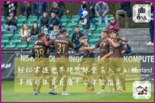 轻松掌握世界杯买球登录入口，畅享精彩体育直播平台体验指南